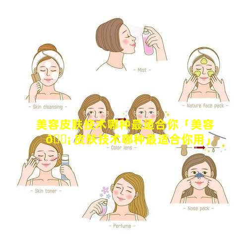 美容皮肤技术哪种最适合你「美容 🐡 皮肤技术哪种最适合你用」